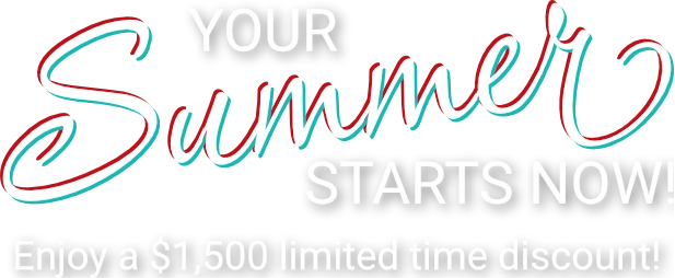 Your Summer Starts Now! Enjoy a $1500 limited time discount