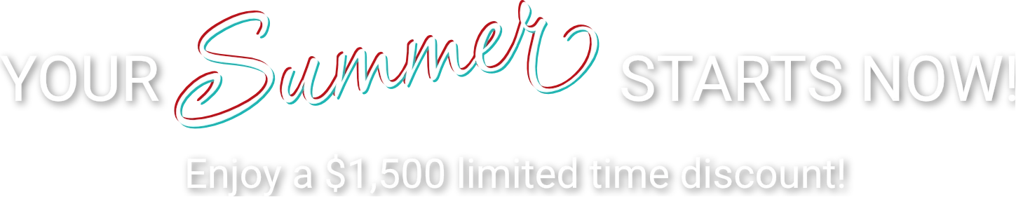 Your Summer Starts Now! Enjoy a $1500 limited time discount